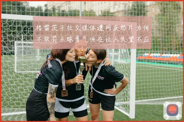 格雷茨卡社交媒体遭网友怒斥为何不敢罚点球勇气何在让人失望不应躲在塔后