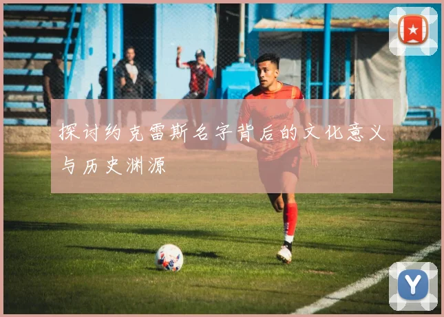 探讨约克雷斯名字背后的文化意义与历史渊源
