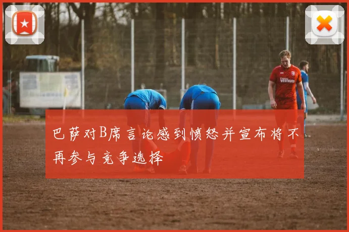 巴萨对B席言论感到愤怒并宣布将不再参与竞争选择