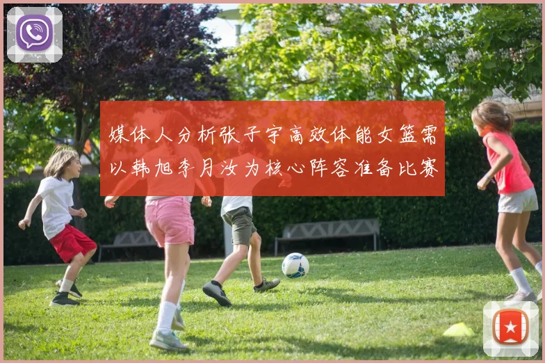 媒体人分析张子宇高效体能女篮需以韩旭李月汝为核心阵容准备比赛