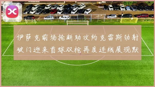 伊萨克前场抢断助攻约克雷斯劲射破门迎来首球双枪再度连线展现默契
