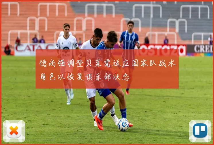 德尚强调登贝莱需适应国家队战术角色以恢复俱乐部状态