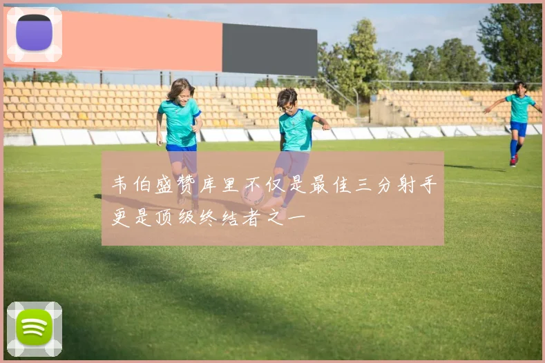 韦伯盛赞库里不仅是最佳三分射手更是顶级终结者之一
