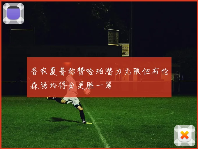 香农夏普称赞哈珀潜力无限但布伦森场均得分更胜一筹