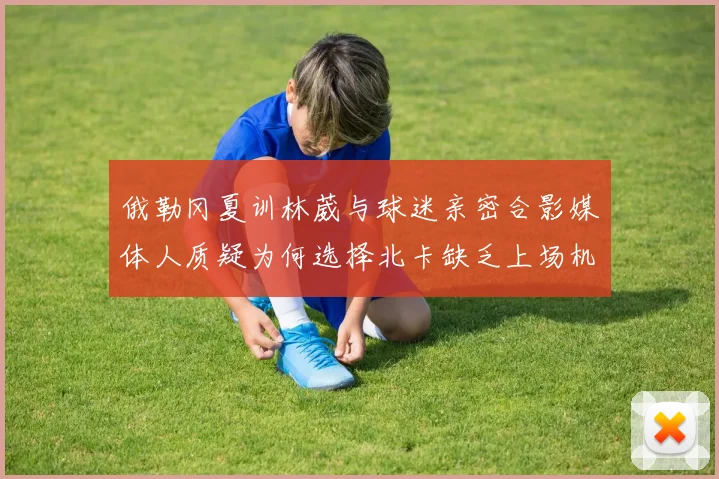俄勒冈夏训林葳与球迷亲密合影媒体人质疑为何选择北卡缺乏上场机会