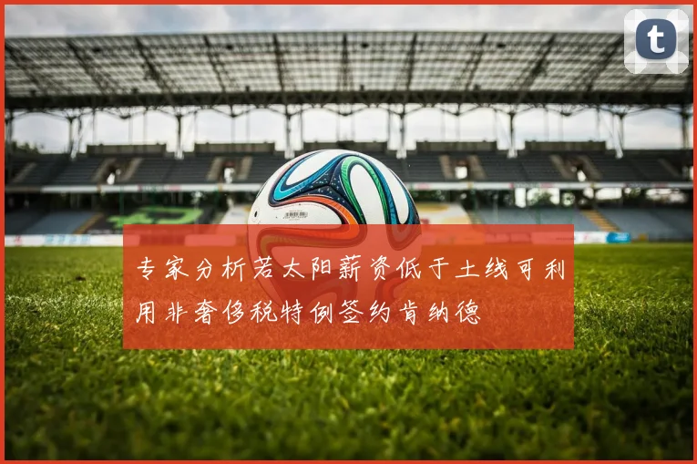 专家分析若太阳薪资低于土线可利用非奢侈税特例签约肯纳德