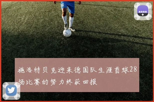 施洛特贝克迎来德国队生涯首球28场比赛的努力终获回报