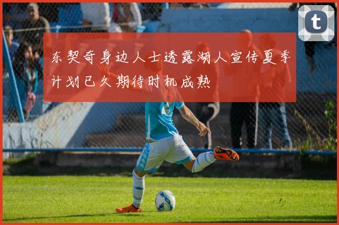 东契奇身边人士透露湖人宣传夏季计划已久期待时机成熟