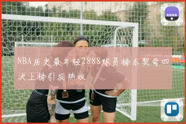 NBA历史最年轻2888球员榜东契奇四次上榜引发热议