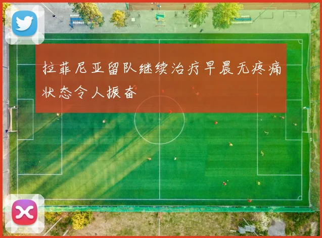 拉菲尼亚留队继续治疗早晨无疼痛状态令人振奋